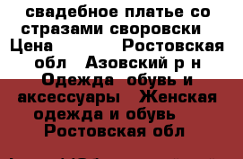 свадебное платье со стразами своровски › Цена ­ 5 000 - Ростовская обл., Азовский р-н Одежда, обувь и аксессуары » Женская одежда и обувь   . Ростовская обл.